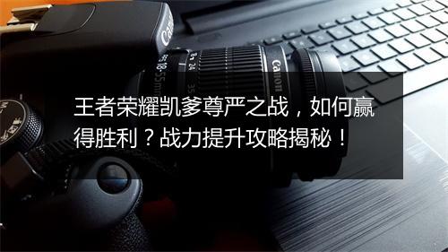 王者荣耀凯爹尊严之战,如何赢得胜利?战力提升攻略揭秘!
