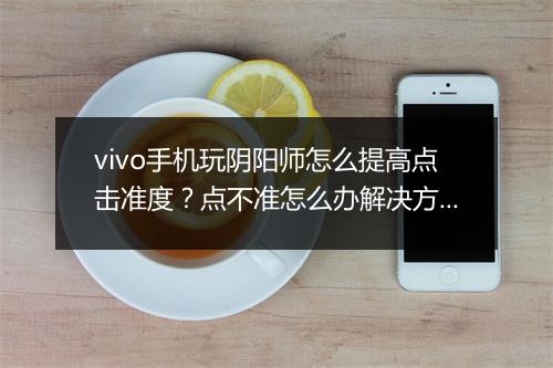 vivo手机玩阴阳师怎么提高点击准度？点不准怎么办解决方法？