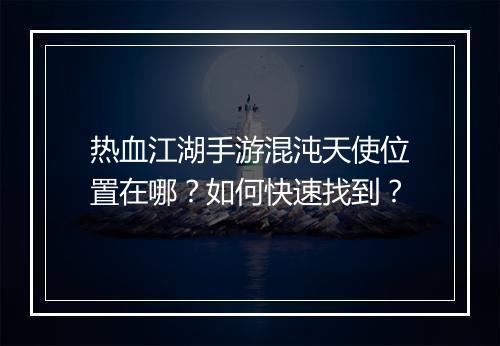 热血江湖手游混沌天使位置在哪？如何快速找到？