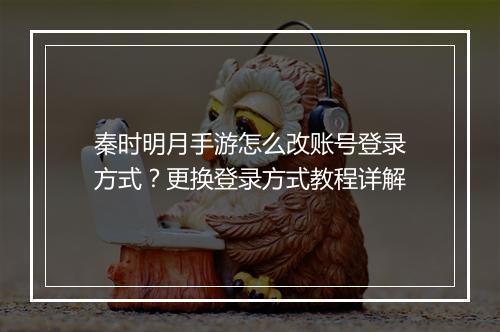 秦时明月手游怎么改账号登录方式?更换登录方式教程详解