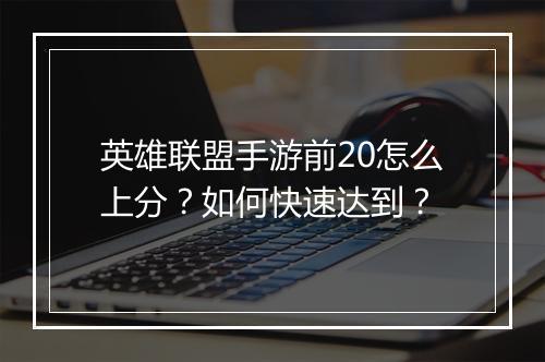 英雄联盟手游前20怎么上分？如何快速达到？