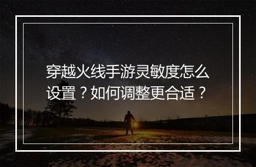 穿越火线手游灵敏度怎么设置?如何调整更合适?