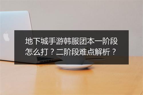 地下城手游韩服团本一阶段怎么打?二阶段难点解析?