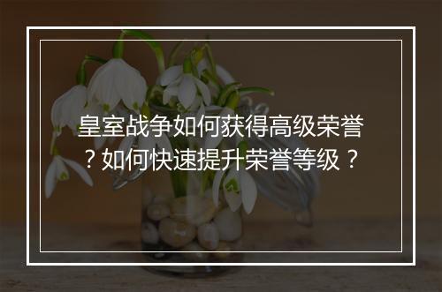 皇室战争如何获得高级荣誉？如何快速提升荣誉等级？