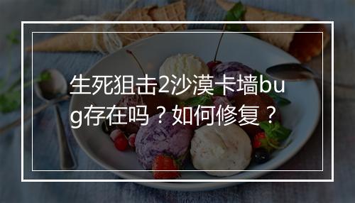 生死狙击2沙漠卡墙bug存在吗？如何修复？