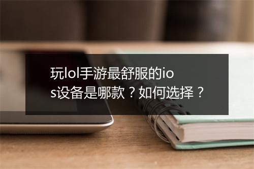 玩lol手游最舒服的ios设备是哪款?如何选择?