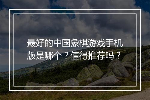 最好的中国象棋游戏手机版是哪个?值得推荐吗?
