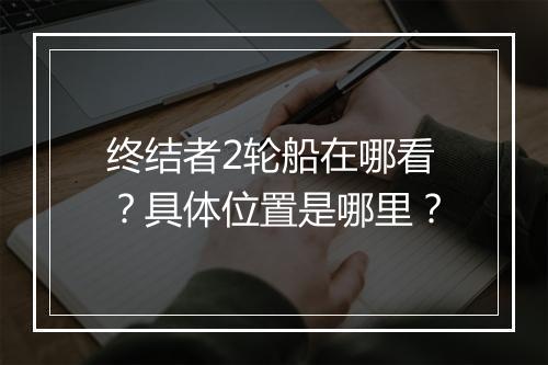 终结者2轮船在哪看？具体位置是哪里？