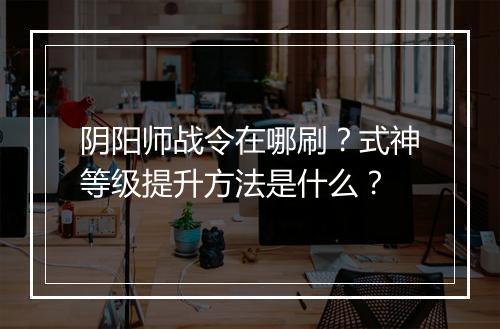 阴阳师战令在哪刷？式神等级提升方法是什么？