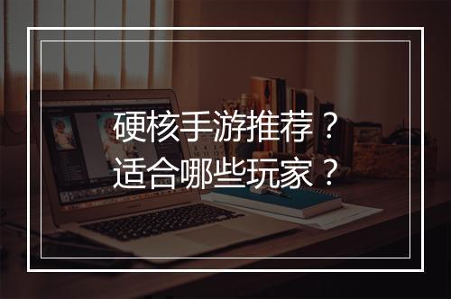 硬核手游推荐？适合哪些玩家？