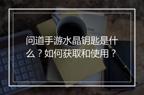 问道手游水晶钥匙是什么？如何获取和使用？