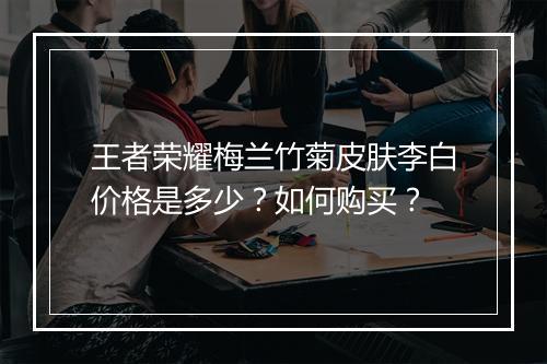 王者荣耀梅兰竹菊皮肤李白价格是多少？如何购买？