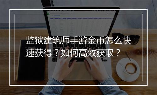 监狱建筑师手游金币怎么快速获得？如何高效获取？