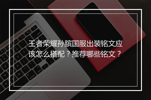 王者荣耀孙膑国服出装铭文应该怎么搭配?推荐哪些铭文?