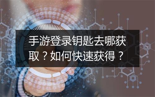 手游登录钥匙去哪获取?如何快速获得?