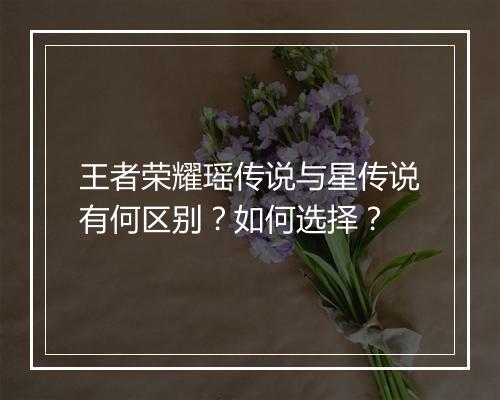 王者荣耀瑶传说与星传说有何区别？如何选择？
