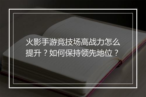 火影手游竞技场高战力怎么提升？如何保持领先地位？