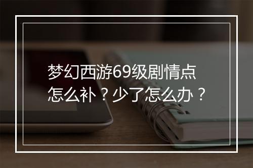 梦幻西游69级剧情点怎么补?少了怎么办?