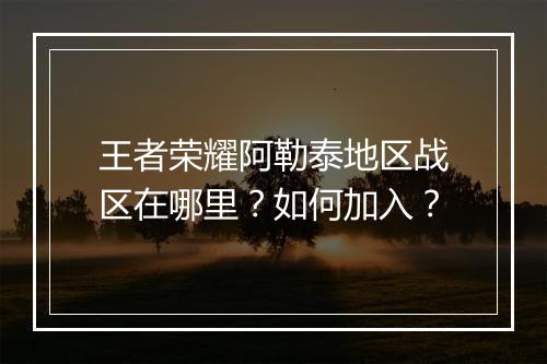 王者荣耀阿勒泰地区战区在哪里？如何加入？