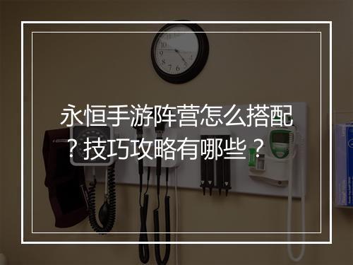 永恒手游阵营怎么搭配？技巧攻略有哪些？