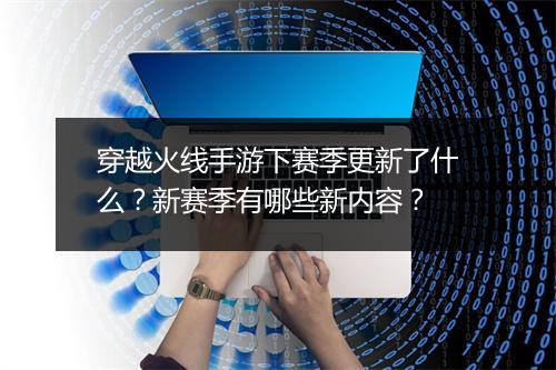 穿越火线手游下赛季更新了什么?新赛季有哪些新内容?