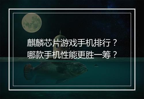 麒麟芯片游戏手机排行?哪款手机性能更胜一筹?