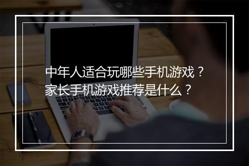 中年人适合玩哪些手机游戏?家长手机游戏推荐是什么?