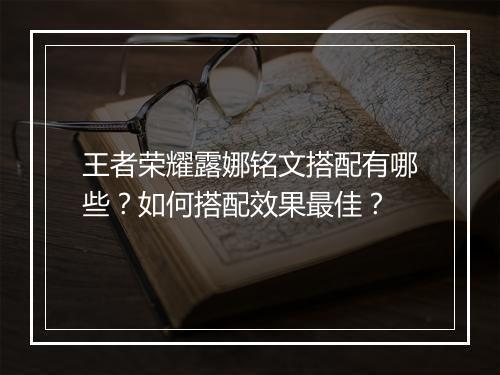 王者荣耀露娜铭文搭配有哪些?如何搭配效果最佳?