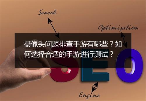 摄像头问题排查手游有哪些?如何选择合适的手游进行测试?