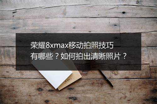 荣耀8xmax移动拍照技巧有哪些？如何拍出清晰照片？