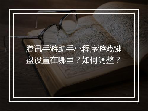 腾讯手游助手小程序游戏键盘设置在哪里?如何调整?