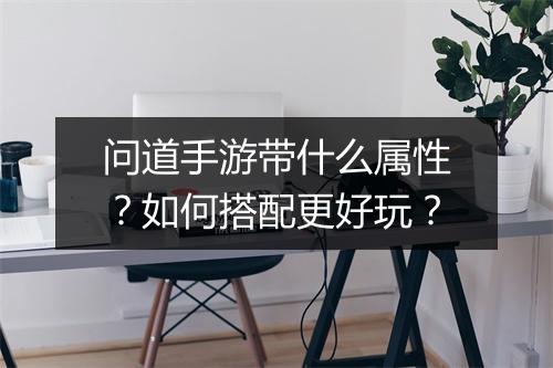 问道手游带什么属性？如何搭配更好玩？