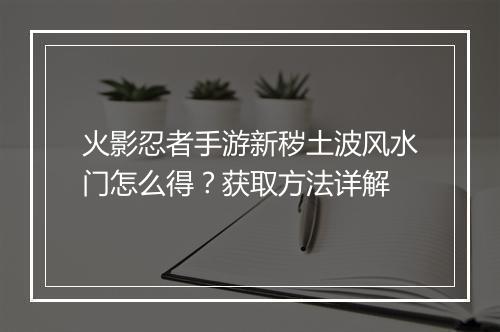 火影忍者手游新秽土波风水门怎么得?获取方法详解