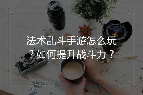 法术乱斗手游怎么玩？如何提升战斗力？