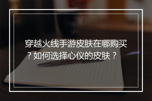 穿越火线手游皮肤在哪购买？如何选择心仪的皮肤？