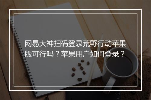 网易大神扫码登录荒野行动苹果版可行吗?苹果用户如何登录?