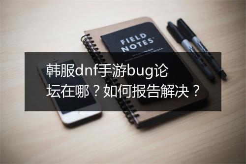 韩服dnf手游bug论坛在哪？如何报告解决？