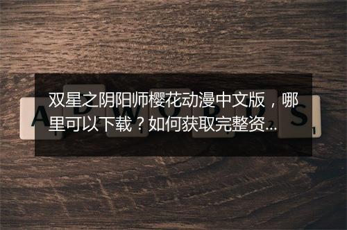 双星之阴阳师樱花动漫中文版,哪里可以下载?如何获取完整资源?