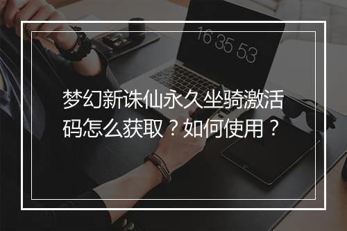 梦幻新诛仙永久坐骑激活码怎么获取？如何使用？