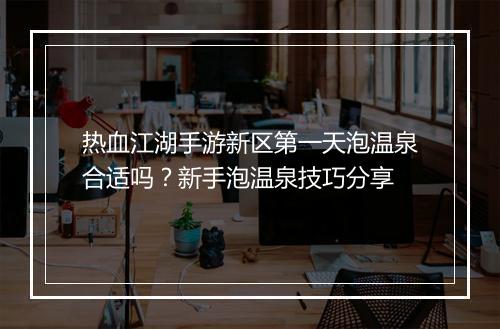 热血江湖手游新区第一天泡温泉合适吗？新手泡温泉技巧分享