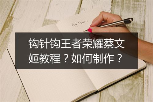 钩针钩王者荣耀蔡文姬教程？如何制作？