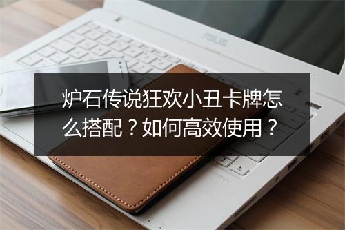 炉石传说狂欢小丑卡牌怎么搭配?如何高效使用?