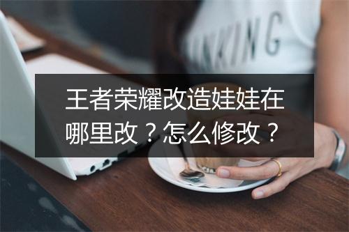 王者荣耀改造娃娃在哪里改?怎么修改?