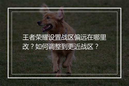 王者荣耀设置战区偏远在哪里改?如何调整到更近战区?