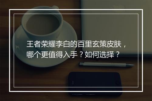 王者荣耀李白的百里玄策皮肤,哪个更值得入手?如何选择?