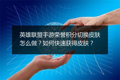 英雄联盟手游荣誉积分切换皮肤怎么做?如何快速获得皮肤?