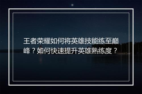 王者荣耀如何将英雄技能练至巅峰？如何快速提升英雄熟练度？