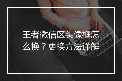 王者微信区头像框怎么换?更换方法详解