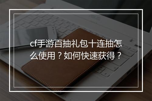 cf手游百抽礼包十连抽怎么使用？如何快速获得？