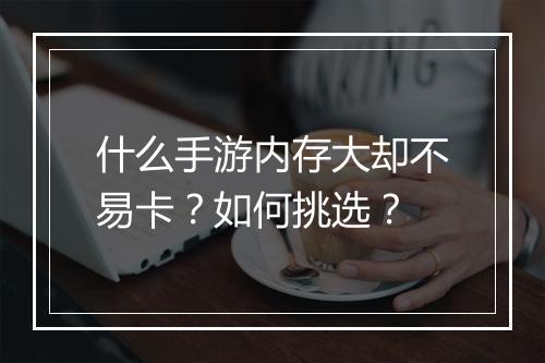 什么手游内存大却不易卡?如何挑选?